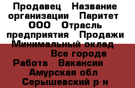 Продавец › Название организации ­ Паритет, ООО › Отрасль предприятия ­ Продажи › Минимальный оклад ­ 18 000 - Все города Работа » Вакансии   . Амурская обл.,Серышевский р-н